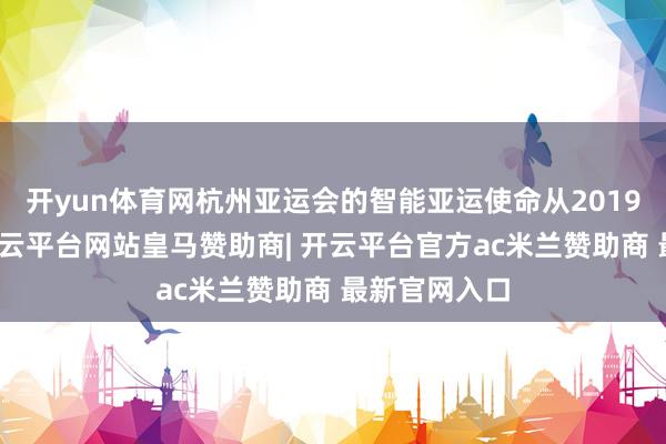 开yun体育网杭州亚运会的智能亚运使命从2019岁首起步-开云平台网站皇马赞助商| 开云平台官方ac米兰赞助商 最新官网入口