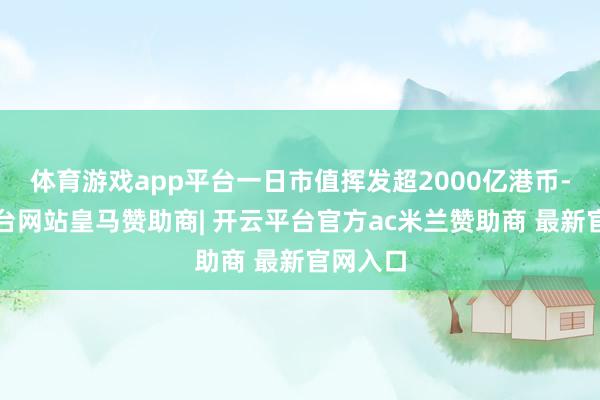 体育游戏app平台一日市值挥发超2000亿港币-开云平台网站皇马赞助商| 开云平台官方ac米兰赞助商 最新官网入口