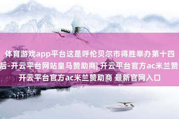 体育游戏app平台这是呼伦贝尔市得胜举办第十四届宇宙冬季陶冶会后-开云平台网站皇马赞助商| 开云平台官方ac米兰赞助商 最新官网入口