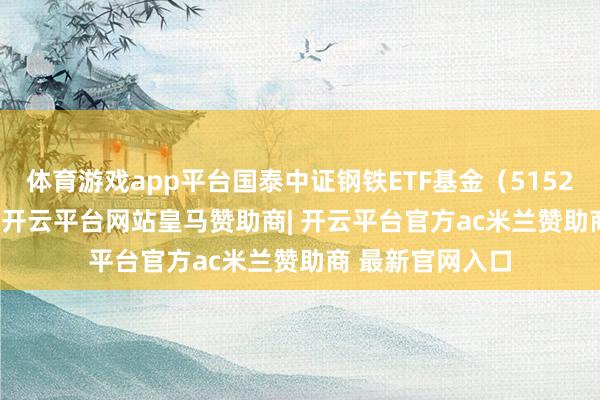 体育游戏app平台国泰中证钢铁ETF基金（515210）跌2.13%-开云平台网站皇马赞助商| 开云平台官方ac米兰赞助商 最新官网入口