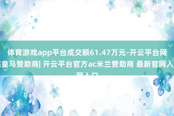 体育游戏app平台成交额61.47万元-开云平台网站皇马赞助商| 开云平台官方ac米兰赞助商 最新官网入口