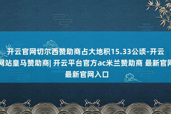 开云官网切尔西赞助商占大地积15.33公顷-开云平台网站皇马赞助商| 开云平台官方ac米兰赞助商 最新官网入口