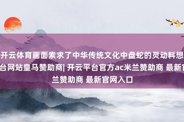 开云体育画面索求了中华传统文化中盘蛇的灵动料想-开云平台网站皇马赞助商| 开云平台官方ac米兰赞助商 最新官网入口