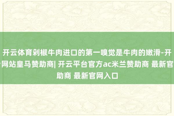 开云体育剁椒牛肉进口的第一嗅觉是牛肉的嫩滑-开云平台网站皇马赞助商| 开云平台官方ac米兰赞助商 最新官网入口