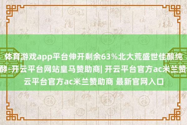 体育游戏app平台伸开剩余63%北大荒盛世佳酿纯粮白酒禁受固态发酵-开云平台网站皇马赞助商| 开云平台官方ac米兰赞助商 最新官网入口