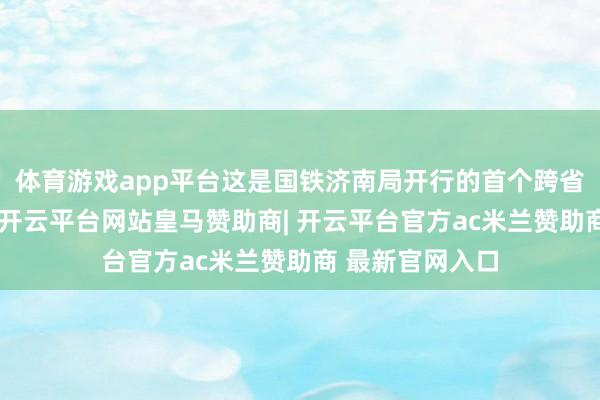 体育游戏app平台这是国铁济南局开行的首个跨省环线高铁列车-开云平台网站皇马赞助商| 开云平台官方ac米兰赞助商 最新官网入口