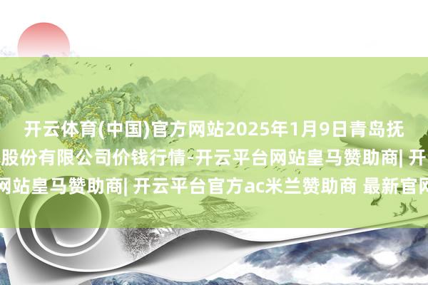 开云体育(中国)官方网站2025年1月9日青岛抚顺道蔬菜副食物批发商场股份有限公司价钱行情-开云平台网站皇马赞助商| 开云平台官方ac米兰赞助商 最新官网入口