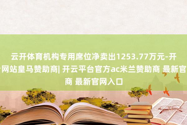 云开体育机构专用席位净卖出1253.77万元-开云平台网站皇马赞助商| 开云平台官方ac米兰赞助商 最新官网入口