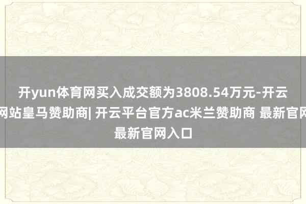 开yun体育网买入成交额为3808.54万元-开云平台网站皇马赞助商| 开云平台官方ac米兰赞助商 最新官网入口