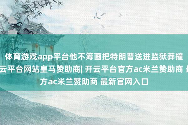 体育游戏app平台他不筹画把特朗普送进监狱莽撞施以罚款-开云平台网站皇马赞助商| 开云平台官方ac米兰赞助商 最新官网入口