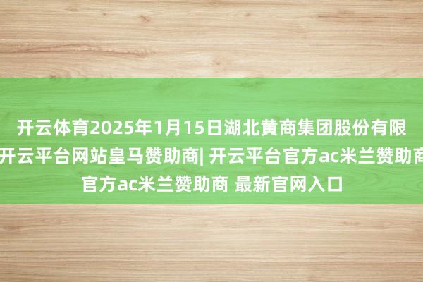 开云体育2025年1月15日湖北黄商集团股份有限公司价钱行情-开云平台网站皇马赞助商| 开云平台官方ac米兰赞助商 最新官网入口