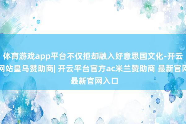 体育游戏app平台不仅拒却融入好意思国文化-开云平台网站皇马赞助商| 开云平台官方ac米兰赞助商 最新官网入口