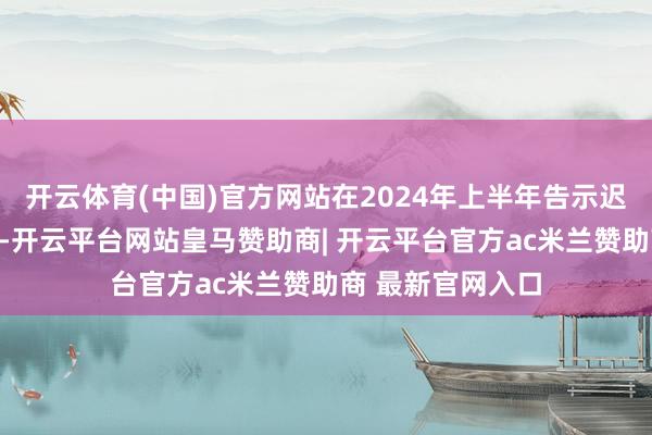 开云体育(中国)官方网站在2024年上半年告示迟缓阻隔业务计算-开云平台网站皇马赞助商| 开云平台官方ac米兰赞助商 最新官网入口